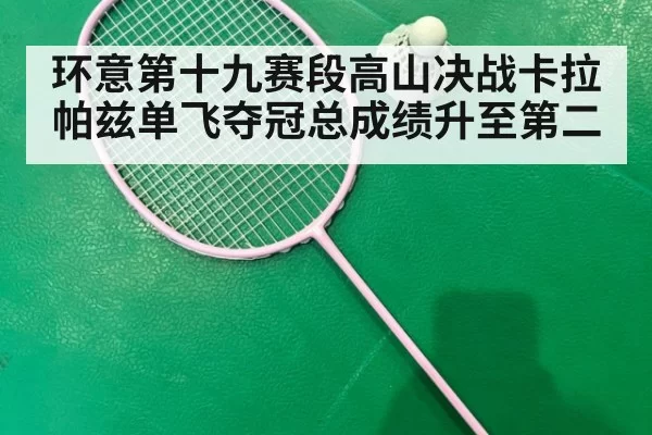 环意第十九赛段高山决战卡拉帕兹单飞夺冠总成绩升至第二