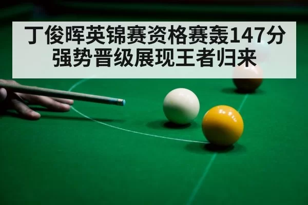 丁俊晖英锦赛资格赛轰147分强势晋级展现王者归来