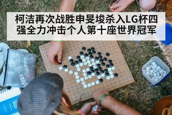 柯洁再次战胜申旻埈杀入LG杯四强全力冲击个人第十座世界冠军