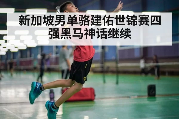 新加坡男单骆建佑世锦赛四强黑马神话继续