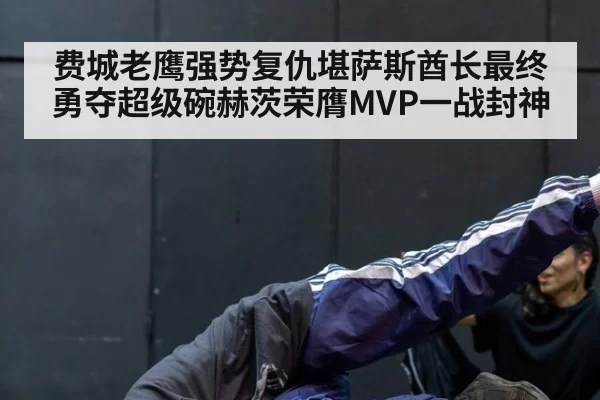 费城老鹰强势复仇堪萨斯酋长最终勇夺超级碗赫茨荣膺MVP一战封神