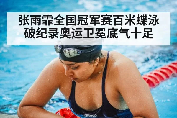 张雨霏全国冠军赛百米蝶泳破纪录奥运卫冕底气十足