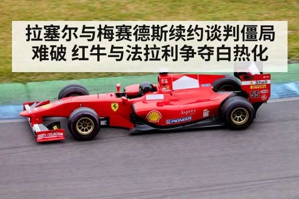 拉塞尔与梅赛德斯续约谈判僵局难破 红牛与法拉利争夺白热化