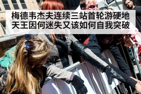 梅德韦杰夫连续三站首轮游硬地天王因何迷失又该如何自我突破