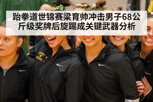 跆拳道世锦赛梁育帅冲击男子68公斤级奖牌后旋踢成关键武器分析