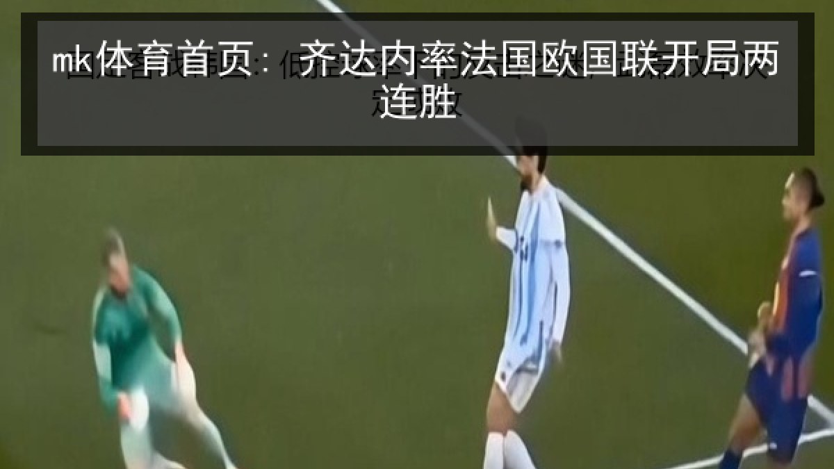 mk体育首页: 齐达内率法国欧国联开局两连胜 mk体育首页: 齐达内率法国欧国联开局两连胜